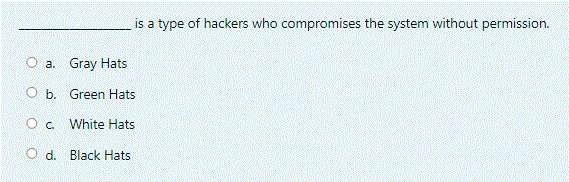 is a type of hackers who compromises the system without permission.
O a. Gray Hats
O b. Green Hats
O c. White Hats
O d. Black Hats
