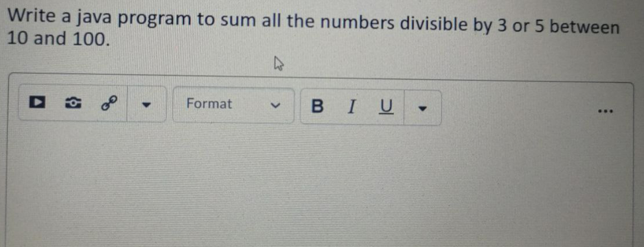 Write a java program to sum all the numbers divisible by 3 or 5 between
10 and 100.
Format
BIU
...
