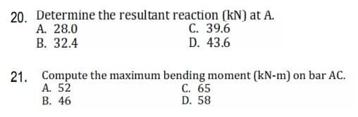 20. Determine the resultant reaction (kN) at A.
A. 28.0
С. 39.6
D. 43.6
В. 32.4
21. Compute the maximum bending moment (kN-m) on bar AC.
A. 52
В. 46
С. 65
D. 58
