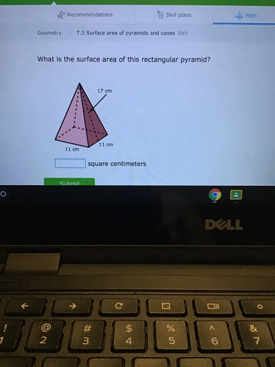 Recommendations
Skill plans
Math
Geometry
> T.3 Surface area of pyramids and cones 8WX
What is the surface area of this rectangular pyramid?
17 cm
11 cm
11 cm
square centimeters
Submit
DELL
#
$
3
4.
