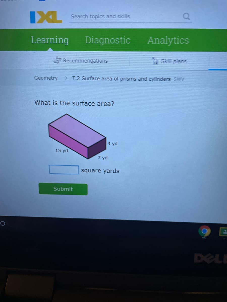 IXL
Search topics and skills
Learning
Diagnostic
Analytics
Recommendations
Skill plans
Geometry
> T.2 Surface area of prisms and cylinders SWV
What is the surface area?
4 yd
15 yd
7 yd
square yards
Submit
DELE

