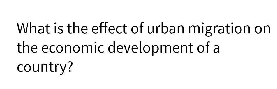 What is the effect of urban migration
the economic development of a
country?