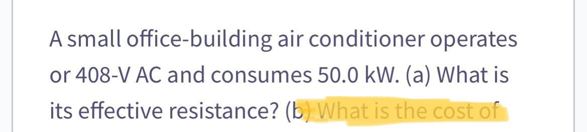 A small
office-building air conditioner operates
or 408-V AC and consumes 50.0 kW. (a) What is
its effective resistance? (b) What is the cost of