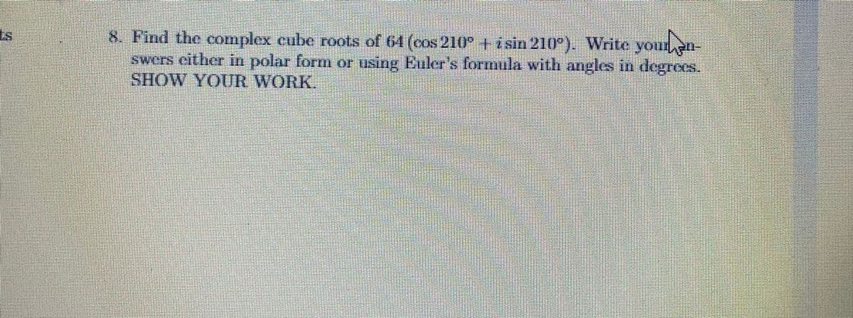 8. Find the complex cube roots of 64 (cos 210 +i sin 210°). Write your n-
swers either in polar form or using Euler's formula with angles in degrees.
SHOW YOUR WORK.
