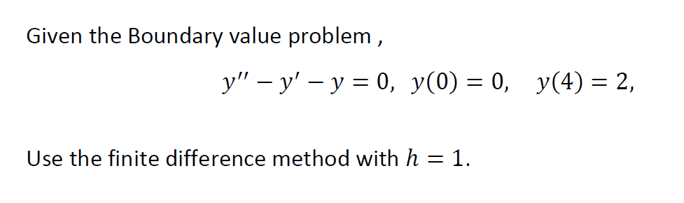 Given the Boundary value problem,
y" - y'-y = 0, y(0) = 0, y(4) = 2,
Use the finite difference method with h = 1.