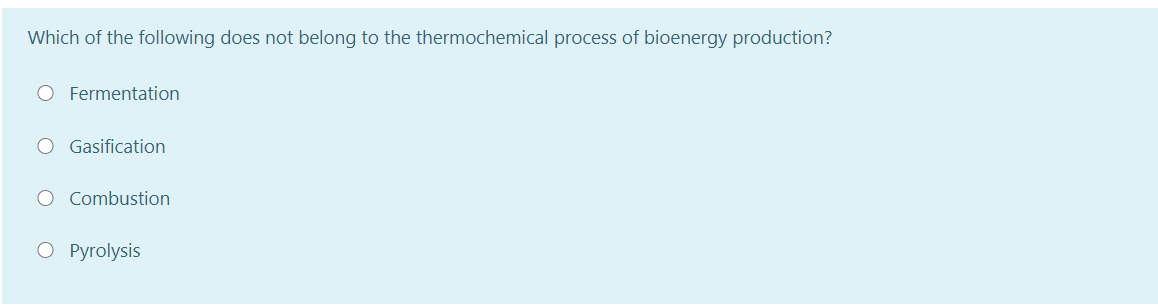 Which of the following does not belong to the thermochemical process of bioenergy production?
O Fermentation
O Gasification
O Combustion
O Pyrolysis
