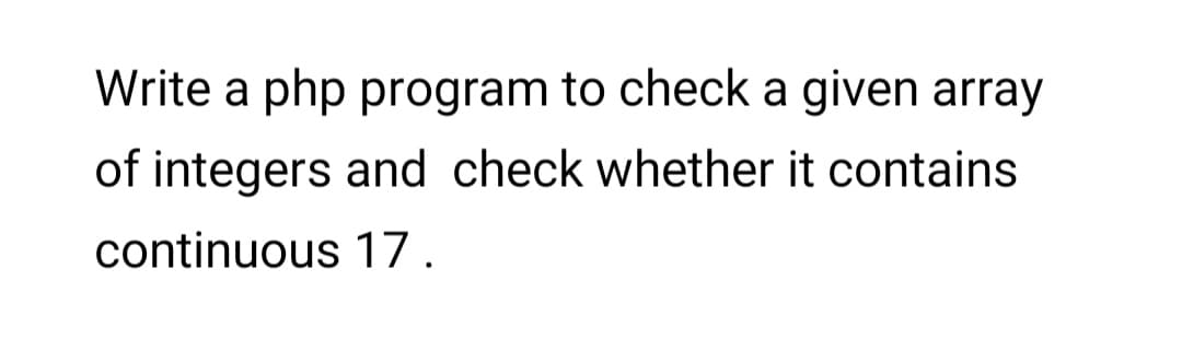 Write a php program to check a given array
of integers and check whether it contains
continuous 17.
