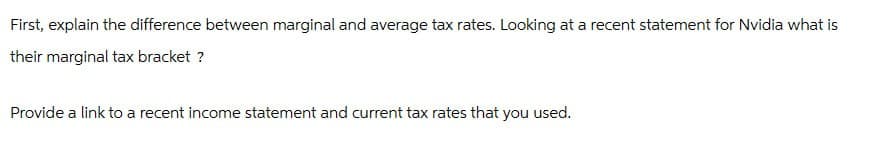 First, explain the difference between marginal and average tax rates. Looking at a recent statement for Nvidia what is
their marginal tax bracket?
Provide a link to a recent income statement and current tax rates that you used.