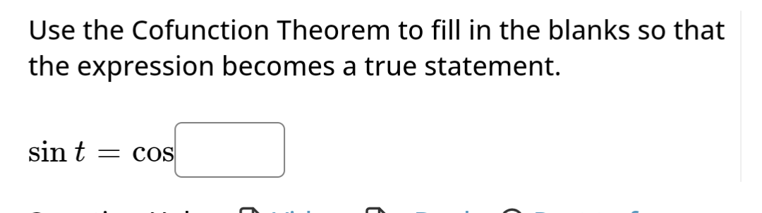 Use the Cofunction Theorem to fill in the blanks so that
the expression becomes a true statement.
sin t = COS
C