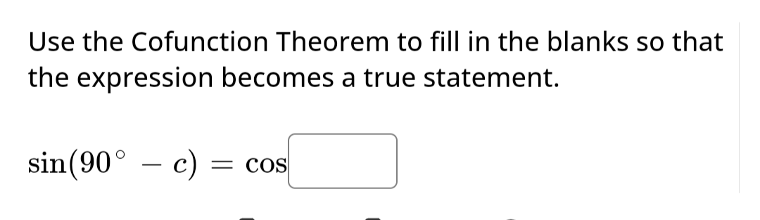 Use the Cofunction Theorem to fill in the blanks so that
the expression becomes a true statement.
sin (90°c) = COS