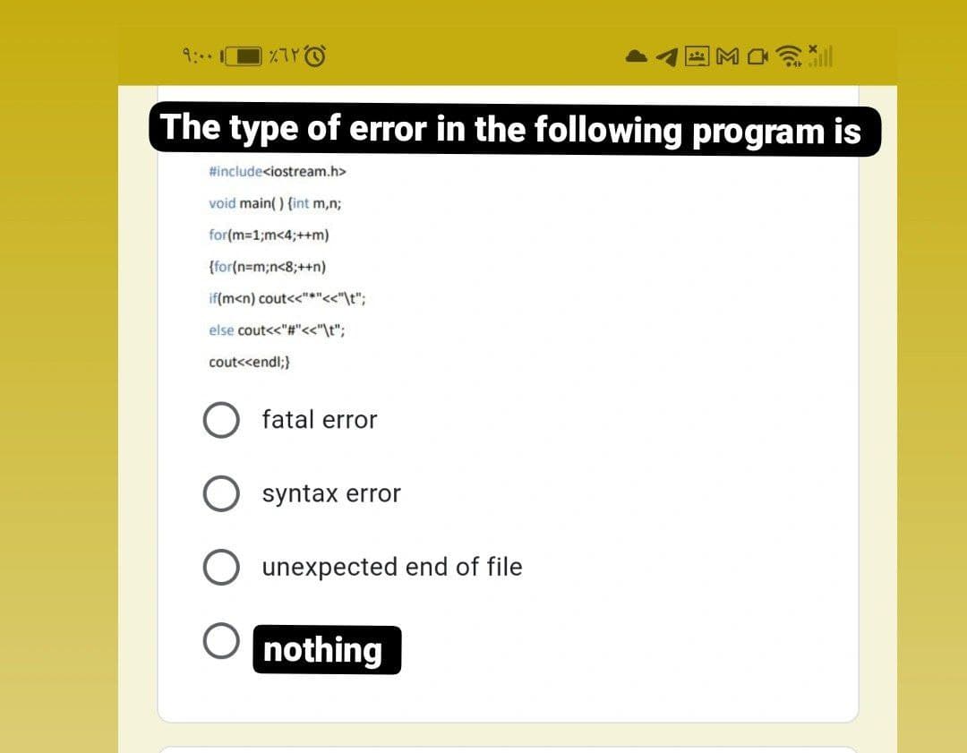 9:..
The type of error in the following program is
#include<iostream.h>
void main( ) {int m,n;
for(m-1;m<4;++m)
{for(n=m;n<8;++n)
if(m<n) cout<<"*"<<"\t";
else cout<<"#"<<"\t";
cout<<endl;}
O fatal error
O syntax error
O unexpected end of file
nothing
