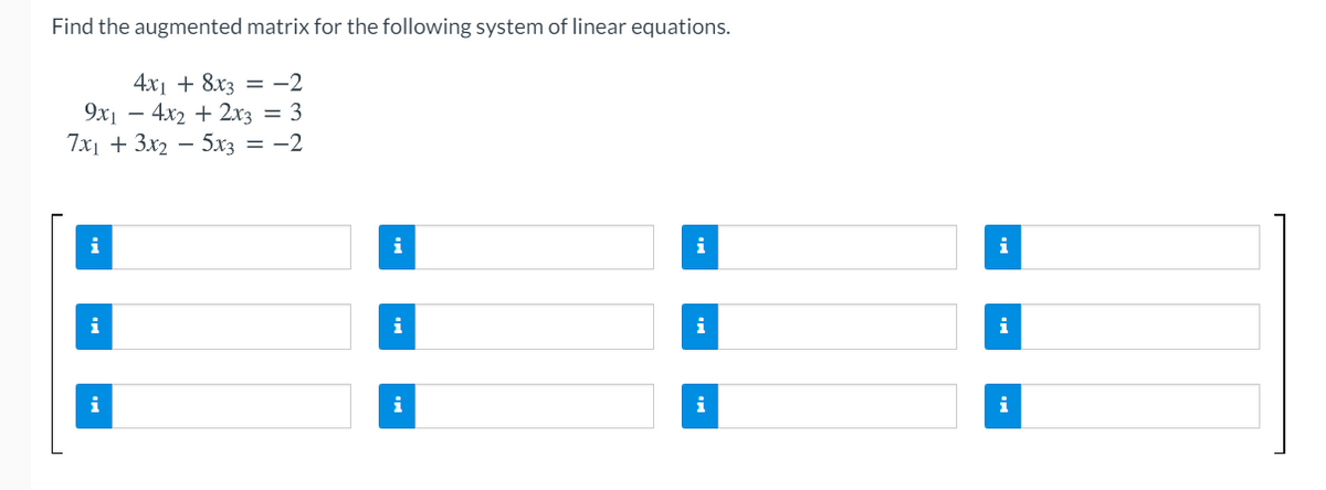 Find the augmented matrix for the following system of linear equations.
4x1 + 8x3 = -2
9х1 — 4х2 + 2х3 — 3
7x + 3x, — 5х3 — —2
i
i
i
i
i
i
i
i
i
i
