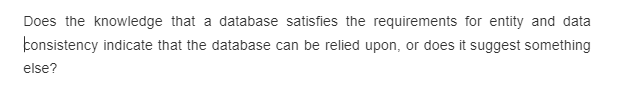 Does the knowledge that a database satisfies the requirements for entity and data
consistency indicate that the database can be relied upon, or does it suggest something
else?