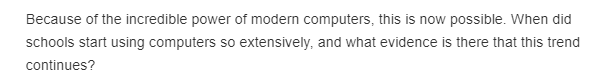 Because of the incredible power of modern computers, this is now possible. When did
schools start using computers so extensively, and what evidence is there that this trend
continues?