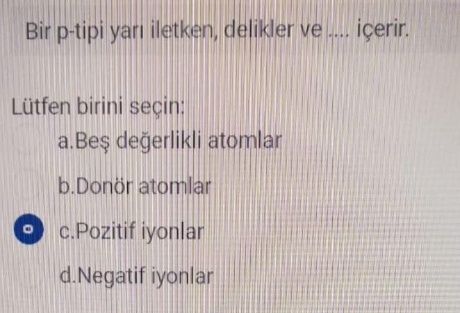 Bir p-tipi yarı iletken, delikler ve ... içerir.
Lütfen birini seçin:
a.Beş değerlikli atomlar
b.Donör atomlar
c.Pozitif iyonlar
d.Negatif iyonlar
