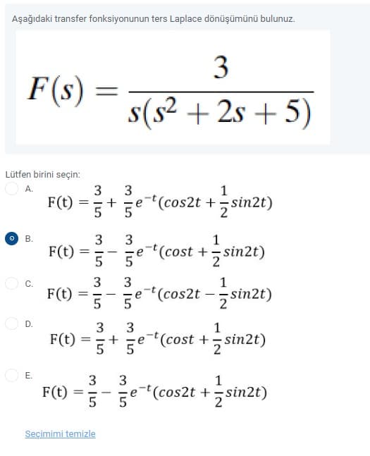 Aşağıdaki transfer fonksiyonunun ters Laplace dönüşümünü bulunuz.
3
F(s)
s(s² + 2s + 5)
Lütfen birini seçin:
A.
3
1
F(t) =
e-(cos2t +sin2t)
3
1
F(t)
e-(cost +,sin2t)
5
--
5°
3
1
F(t)
5
5
e-t(cos2t –sin2t)
2
D.
3
3
+
1
F(t)
e-t(cost +sin2t)
E.
3
F(t) =
-*(cos2t +sin2t)
1
5
Seçimimi temizle
+
||
B.
C.
