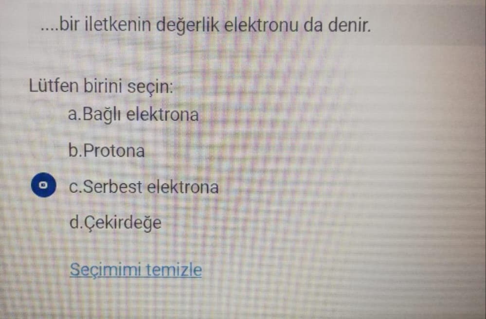 .bir iletkenin değerlik elektronu da denir.
Lütfen birini seçin:
a.Bağlı elektrona
b.Protona
c.Serbest elektrona
d.Çekirdeğe
Seçimimi temizle
