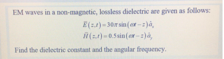 EM waves in a non-magnetic, lossless dielectric are given as follows:
E(2.1)= 307 sin (or -z)â,
H(2.r)=0.5 sin(or-:)â,
Find the dielectric constant and the angular frequency.
