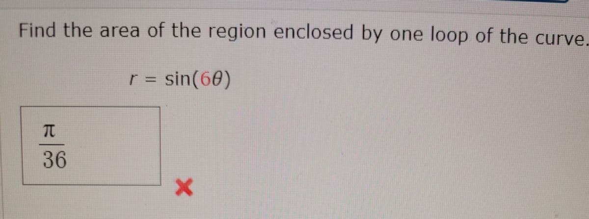 Find the area of the region enclosed by one loop of the curve.
r = sin(60)
36
