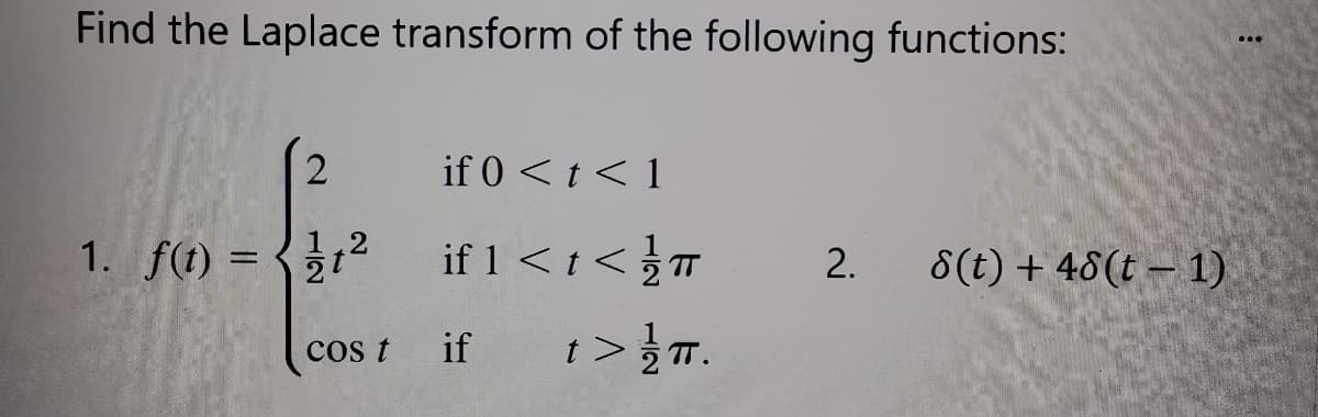 Find the Laplace transform of the following functions:
if 0 < t < 1
1. f(t) = {
}12 if 1<i< }™
8(t) + 48(t – 1)
2.
cos t
if
