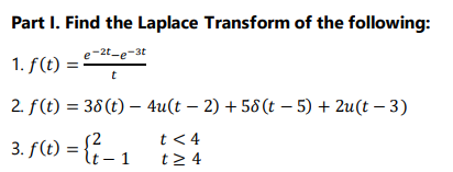 Part I. Find the Laplace Transform of the following:
-2t-e-3t
1. f(t)
t
2. f(t) = 38(t) – 4u(t – 2) + 58(t – 5) + 2u(t – 3)
3. f(t) = {{ - 1
t < 4
– 1 t24
