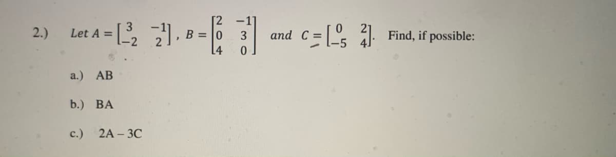 [2
B = 0
-1
2.)
3
Let A =
and C= ál. Find, if possible:
3
41
[4
a.) АВ
b.) BA
с.)
2A - 3C
