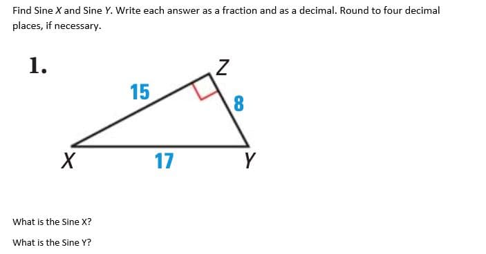 Find Sine X and Sine Y. Write each answer as a fraction and as a decimal. Round to four decimal
places, if necessary.
1.
15
8
17
Y
What is the Sine X?
What is the Sine Y?
N
