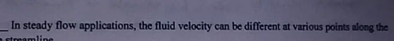 In steady flow applications, the fluid velocity can be different at various points along the
streamline
