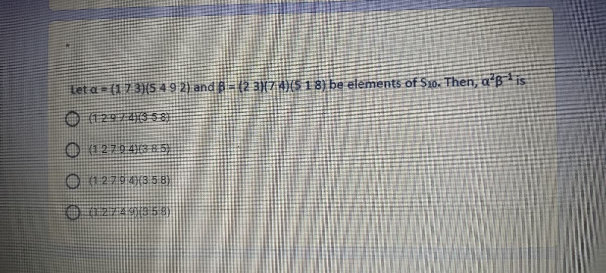 Let a (173)(549 2) and B= (2 3(74)(5 1 8) be elements of S10. Then, a'B is
O 12974)3 5 8)
(12794)(3 85)
O d2794)(358)
O 02749)050)
