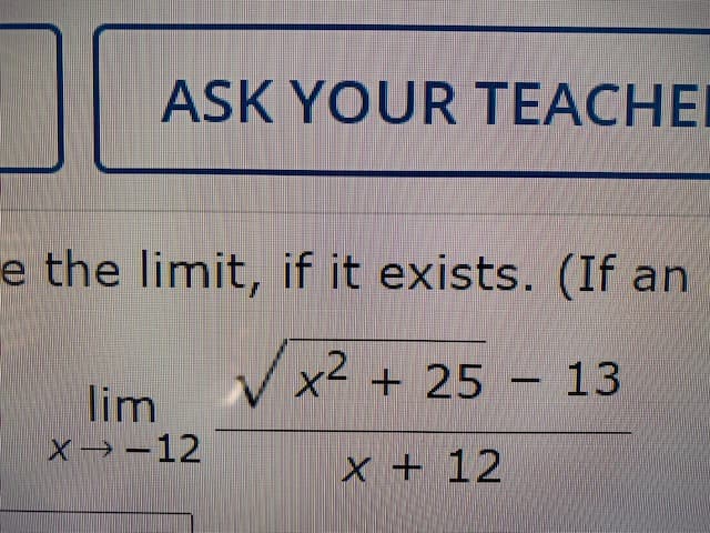 ASK YOUR TEACHEI
e the limit, if it exists. (If an
x2 + 25 – 13
lim
X→ -12
x + 12
