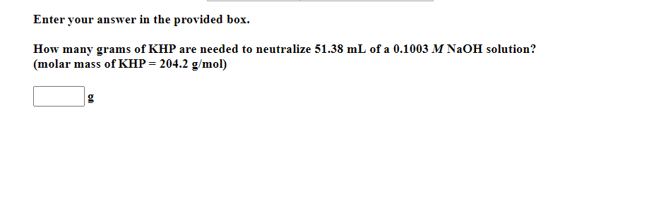 Enter your answer in the provided box.
How many grams of KHP are needed to neutralize 51.38 mL of a 0.1003 M NaOH solution?
(molar mass of KHP = 204.2 g/mol)
