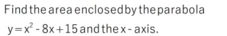 Find the area enclosedby the parabola
y=x² - 8x+15 and the x-axis.
