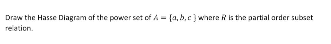 Draw the Hasse Diagram of the power set of A = {a,b, c } where R is the partial order subset
relation.
