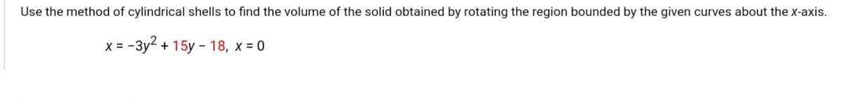 Use the method of cylindrical shells to find the volume of the solid obtained by rotating the region bounded by the given curves about the x-axis.
x = -3y2 + 15y - 18, x = 0
