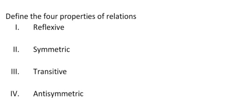 Define the four properties of relations
I.
Reflexive
II.
Symmetric
II.
Transitive
IV.
Antisymmetric
