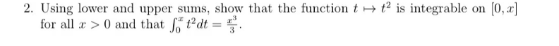 2. Using lower and upper sums, show that the function t t2 is integrable on [0, x]
for all a>0 and that ft²dt = ².