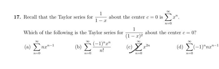 17. Recall that the Taylor series for about the center c = 0 is Σa".
n=0
1
1- x
Which of the following is the Taylor series for
(1) Σ
n=0)
(a) E
n=0
na"-1
(-1)"x"
n!
1
(1-x)²
about the center c = 0?
() Za
n=0
2n
(d) Σ(-1)"nan-1
70