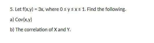 5. Let f(x,y) = 3x, where 0 ≤ y ≤ x ≤ 1. Find the following.
a) Cov(x,y)
b) The correlation of X and Y.