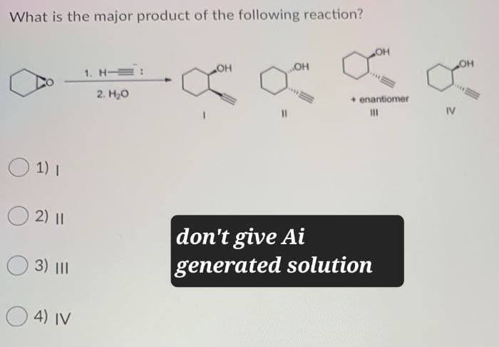 What is the major product of the following reaction?
1)
2) 11
3) III
4) IV
1.H
2. H₂O
OH
OH
ہیں ہیں
+ enantiomer
don't give Ai
generated solution
IV