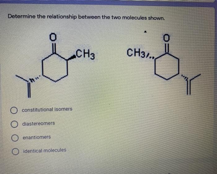 Determine the relationship between the two molecules shown.
CH3
CH3.
O constitutional isomers
O diastereomers
O enantiomers
O identical molecules
