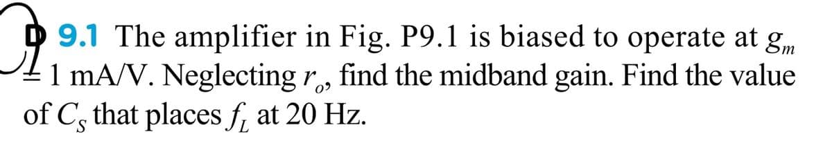 D 9.1 The amplifier in Fig. P9.1 is biased to operate at gm
1 mA/V. Neglecting r, find the midband gain. Find the value
of C, that places f, at 20 Hz.
