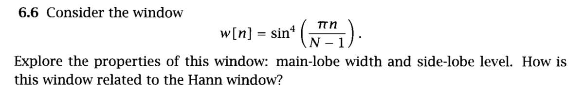 6.6 Consider the window
w[n} = sin“ ("
Explore the properties of this window: main-lobe width and side-lobe level. How is
this window related to the Hann window?
