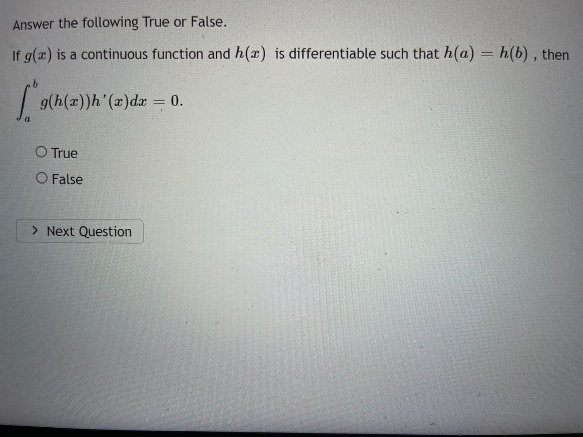 Answer the following True or False.
If g(x) is a continuous function and h(x) is differentiable such that h(a) = h(b), then
b
Ligth
g(h(x))h'(x) dx = 0.
O True
O False
> Next Question