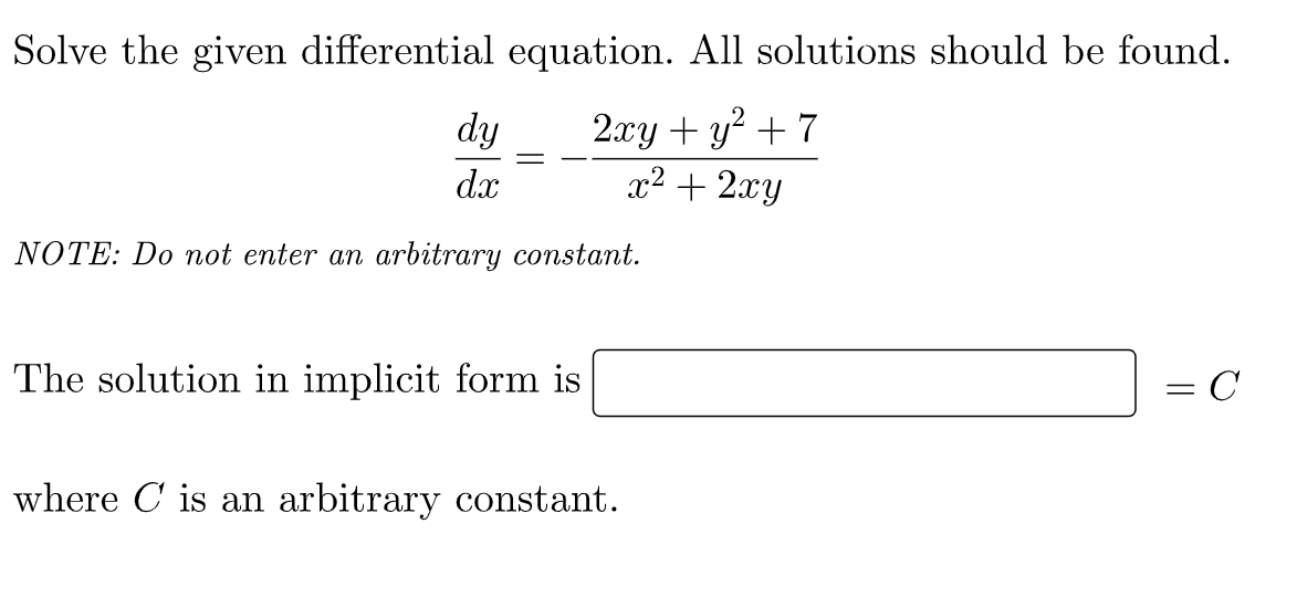 Solve the given differential equation. All solutions should be found.
dy
2xy + y² + 7
dx
x² + 2xy
NOTE: Do not enter an arbitrary constant.
The solution in implicit form is
= C
where is an arbitrary constant.