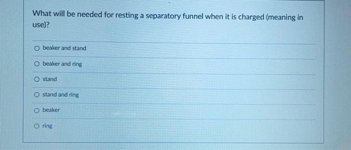 What will be needed for resting a separatory funnel when it is charged (meaning in
use)?
O beaker and stand
O beaker and ring
O stand
O stand and ring
O beaker
O ring
