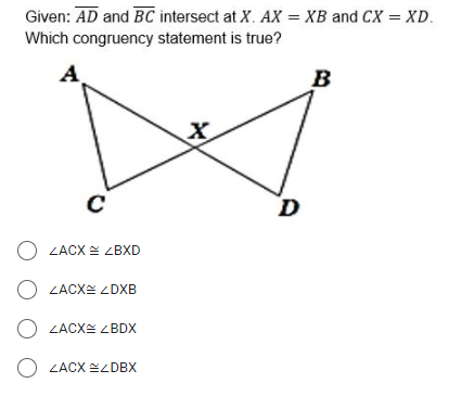 Given: AD and BC intersect at X. AX = XB and CX = XD.
Which congruency statement is true?
A.
B
D
O LACX E ZBXD
O LACXE DXB
O LACXE L BDX
O LACX EZDBX
