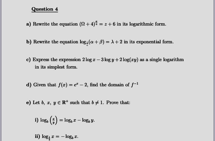 a) Rewrite the equation (2 +4)5 = z + 6 in its logarithmic form.
b) Rewrite the equation log.(a+ B) = +2 in its exponential form.
c) Express the expression 2 log r – 3 log y +2 log(xy) as a single logarithm
in its simplest form.
