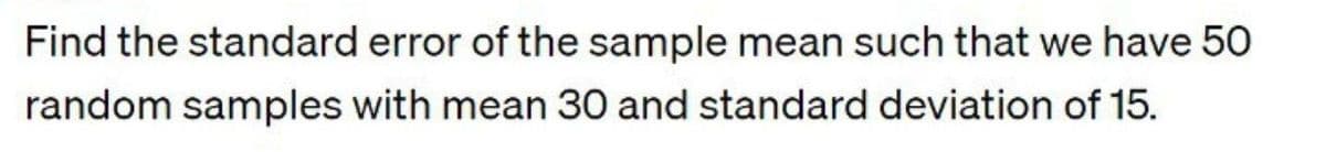 Find the standard error of the sample mean such that we have 50
random samples with mean 30 and standard deviation of 15.