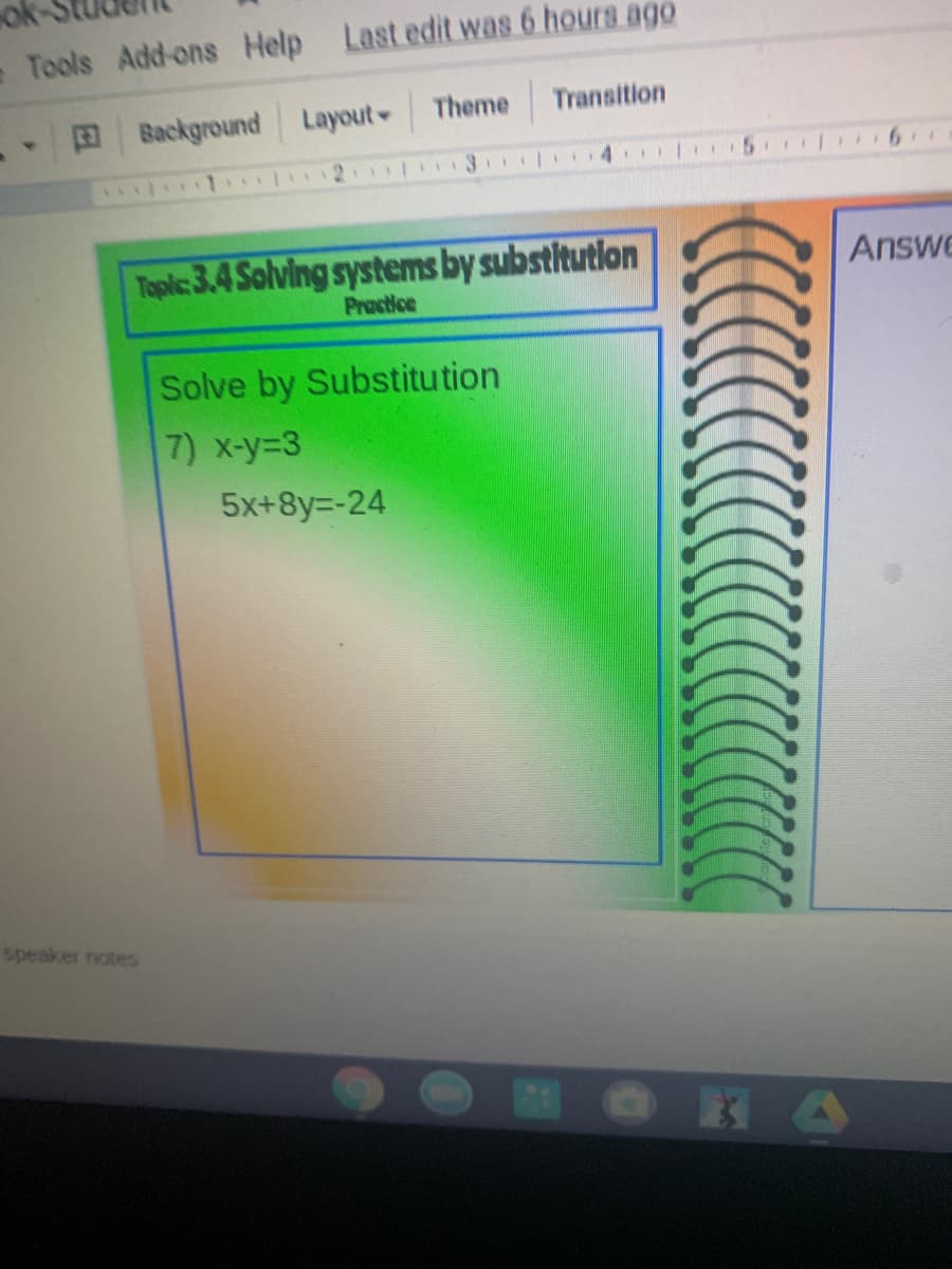 - Tools Add-ons Help Last edit was 6 hours ago
Transition
E Background Layout Theme
4 | I5
Toplic: 3.4 Solving systems by substitutlon
Answe
Practice
Solve by Substitution
7) x-y-3
5x+8y=-24
speaker notes
MOKA
