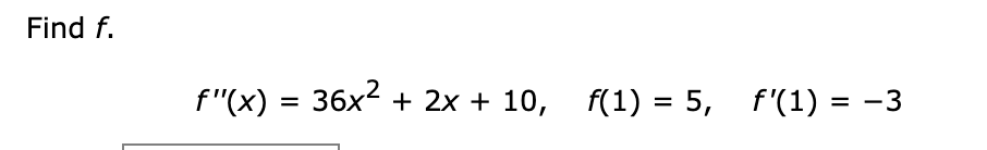 Find f.
f"(x)
=
36x² + 2x + 10, f(1) = 5,
f(1) = 5, f'(1) = −3